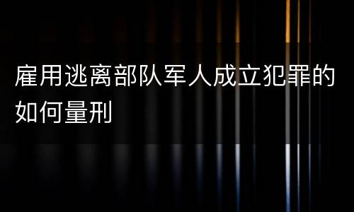 雇用逃离部队军人成立犯罪的如何量刑