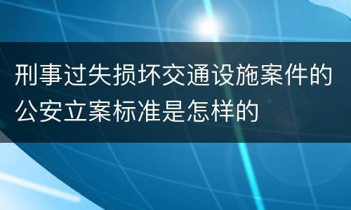 刑事过失损坏交通设施案件的公安立案标准是怎样的