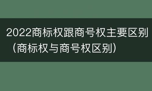 2022商标权跟商号权主要区别（商标权与商号权区别）
