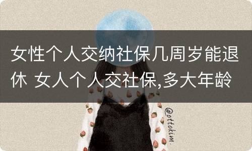 女性个人交纳社保几周岁能退休 女人个人交社保,多大年龄退休