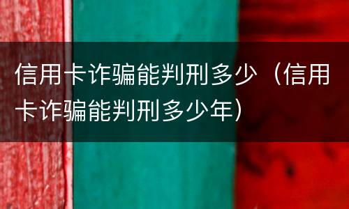 信用卡诈骗能判刑多少（信用卡诈骗能判刑多少年）