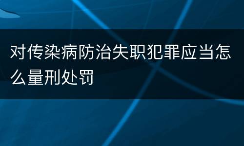 对传染病防治失职犯罪应当怎么量刑处罚