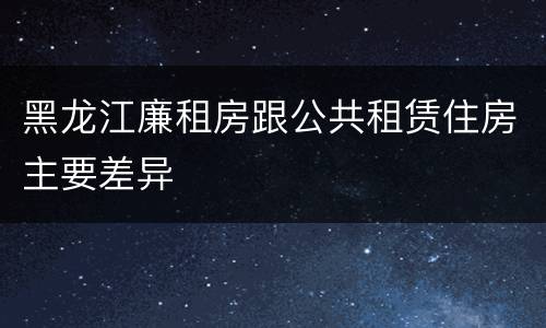 黑龙江廉租房跟公共租赁住房主要差异