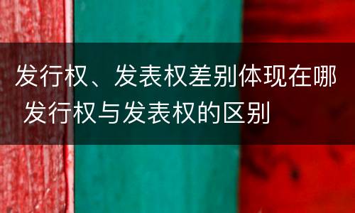 发行权、发表权差别体现在哪 发行权与发表权的区别
