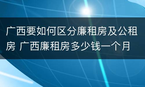 广西要如何区分廉租房及公租房 广西廉租房多少钱一个月