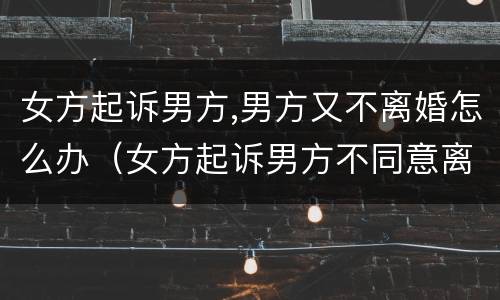 女方起诉男方,男方又不离婚怎么办（女方起诉男方不同意离婚怎么办）