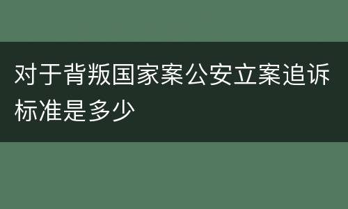 对于背叛国家案公安立案追诉标准是多少