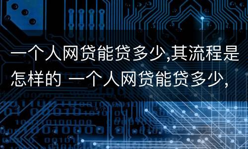 一个人网贷能贷多少,其流程是怎样的 一个人网贷能贷多少,其流程是怎样的呢