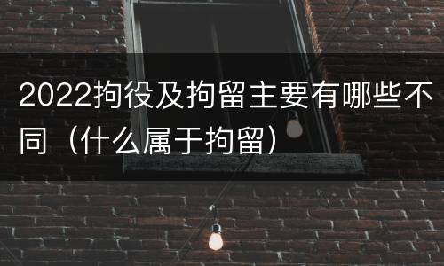 2022拘役及拘留主要有哪些不同（什么属于拘留）