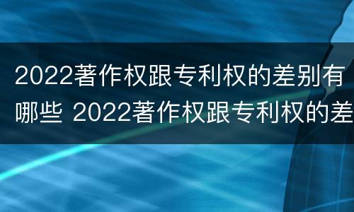 2022著作权跟专利权的差别有哪些 2022著作权跟专利权的差别有哪些方面