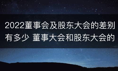 2022董事会及股东大会的差别有多少 董事大会和股东大会的区别