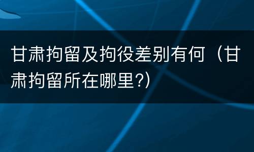 甘肃拘留及拘役差别有何（甘肃拘留所在哪里?）