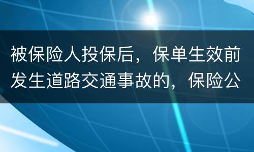被保险人投保后，保单生效前发生道路交通事故的，保险公司要不要赔付
