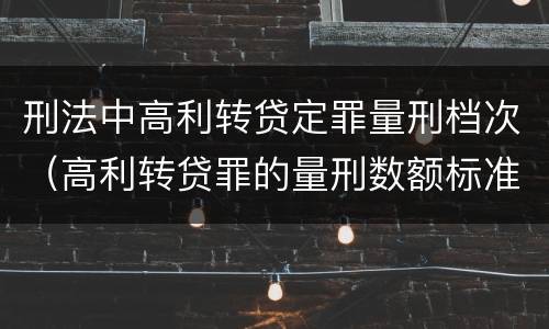 刑法中高利转贷定罪量刑档次（高利转贷罪的量刑数额标准）
