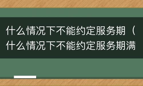 什么情况下不能约定服务期（什么情况下不能约定服务期满）