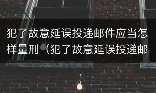犯了故意延误投递邮件应当怎样量刑（犯了故意延误投递邮件应当怎样量刑呢）