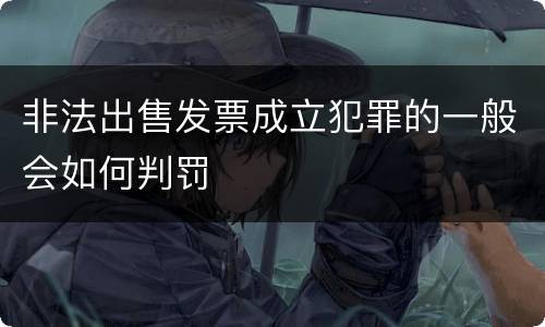 非法出售发票成立犯罪的一般会如何判罚