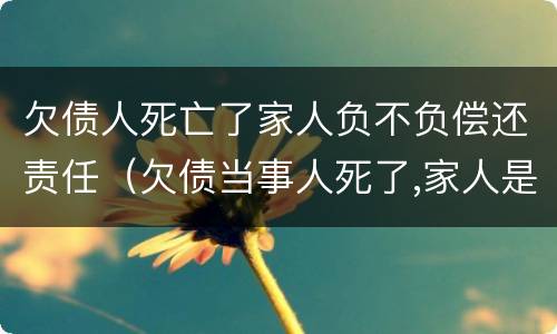 欠债人死亡了家人负不负偿还责任（欠债当事人死了,家人是否该承担债务）