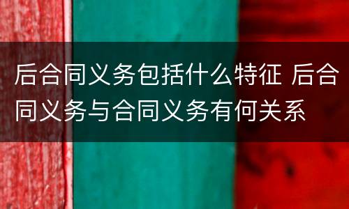 后合同义务包括什么特征 后合同义务与合同义务有何关系