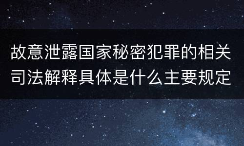 故意泄露国家秘密犯罪的相关司法解释具体是什么主要规定