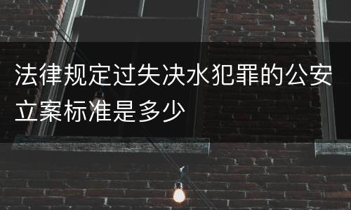 法律规定过失决水犯罪的公安立案标准是多少