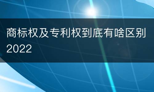 商标权及专利权到底有啥区别2022