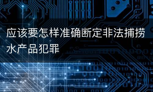 应该要怎样准确断定非法捕捞水产品犯罪