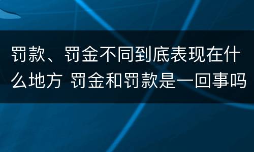 罚款、罚金不同到底表现在什么地方 罚金和罚款是一回事吗