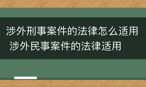 涉外刑事案件的法律怎么适用 涉外民事案件的法律适用