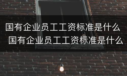 国有企业员工工资标准是什么 国有企业员工工资标准是什么时候发