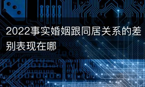 2022事实婚姻跟同居关系的差别表现在哪