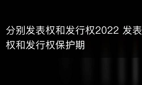 分别发表权和发行权2022 发表权和发行权保护期