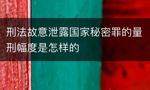刑法故意泄露国家秘密罪的量刑幅度是怎样的