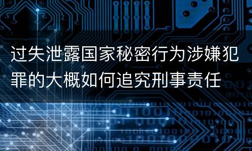 过失泄露国家秘密行为涉嫌犯罪的大概如何追究刑事责任