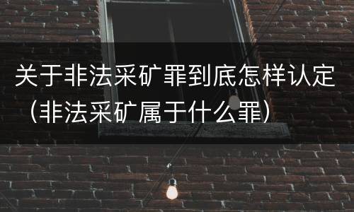 关于非法采矿罪到底怎样认定（非法采矿属于什么罪）