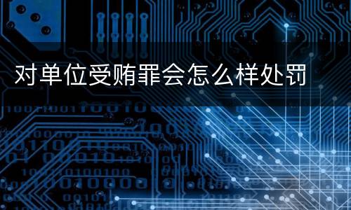 对单位受贿罪会怎么样处罚