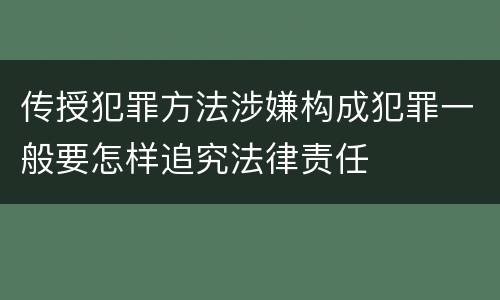 传授犯罪方法涉嫌构成犯罪一般要怎样追究法律责任
