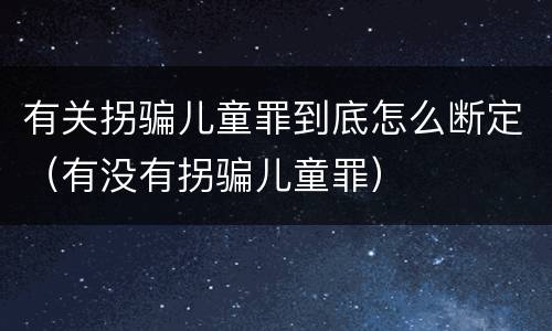 有关拐骗儿童罪到底怎么断定（有没有拐骗儿童罪）