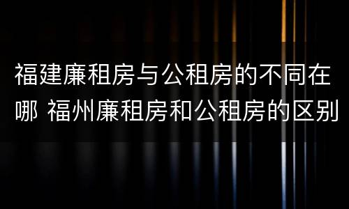 福建廉租房与公租房的不同在哪 福州廉租房和公租房的区别
