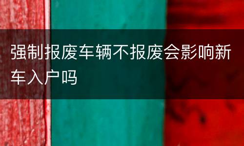 强制报废车辆不报废会影响新车入户吗