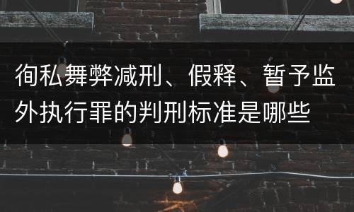 徇私舞弊减刑、假释、暂予监外执行罪的判刑标准是哪些