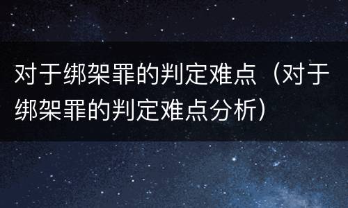 对于绑架罪的判定难点（对于绑架罪的判定难点分析）