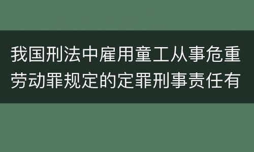 我国刑法中雇用童工从事危重劳动罪规定的定罪刑事责任有哪些