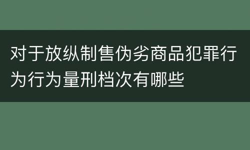对于放纵制售伪劣商品犯罪行为行为量刑档次有哪些