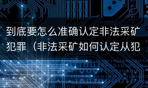 到底要怎么准确认定非法采矿犯罪（非法采矿如何认定从犯）