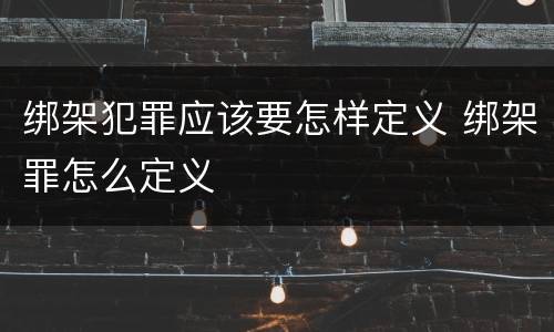 绑架犯罪应该要怎样定义 绑架罪怎么定义