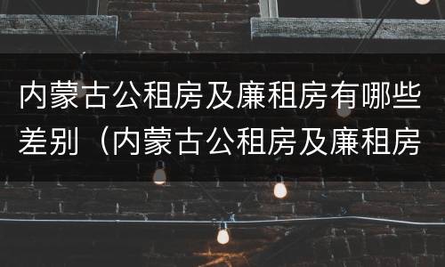 内蒙古公租房及廉租房有哪些差别（内蒙古公租房及廉租房有哪些差别呢）