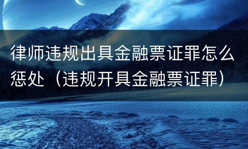 律师违规出具金融票证罪怎么惩处（违规开具金融票证罪）
