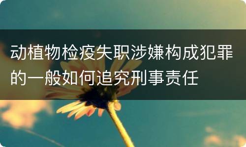 动植物检疫失职涉嫌构成犯罪的一般如何追究刑事责任