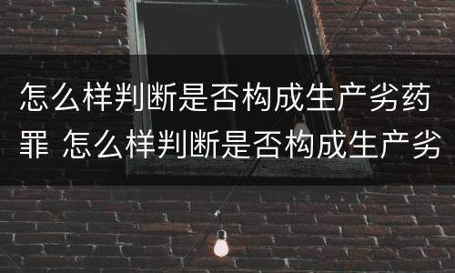 怎么样判断是否构成生产劣药罪 怎么样判断是否构成生产劣药罪呢